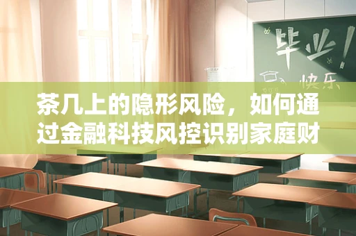 茶几上的隐形风险，如何通过金融科技风控识别家庭财务小漏洞？