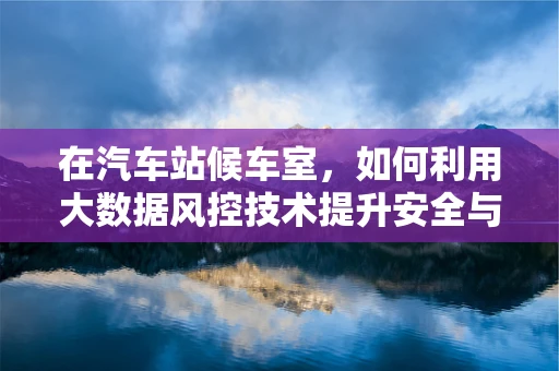 在汽车站候车室，如何利用大数据风控技术提升安全与效率？