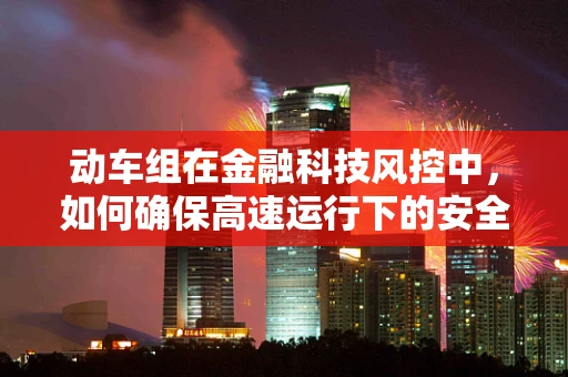 动车组在金融科技风控中，如何确保高速运行下的安全与稳定？