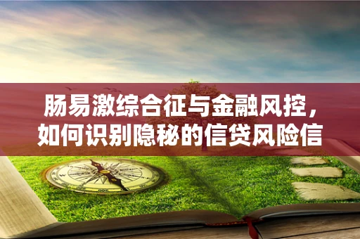 肠易激综合征与金融风控，如何识别隐秘的信贷风险信号？