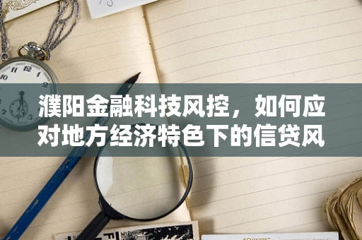 濮阳金融科技风控，如何应对地方经济特色下的信贷风险？
