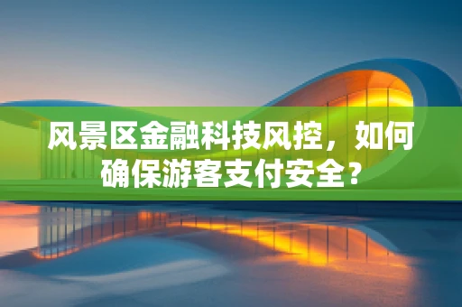 风景区金融科技风控，如何确保游客支付安全？