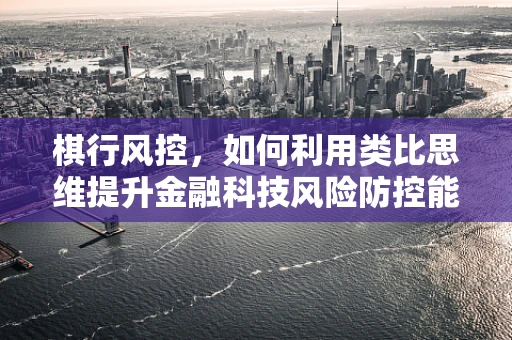 棋行风控，如何利用类比思维提升金融科技风险防控能力？