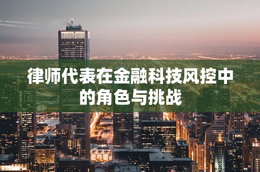 律师代表在金融科技风控中的角色与挑战