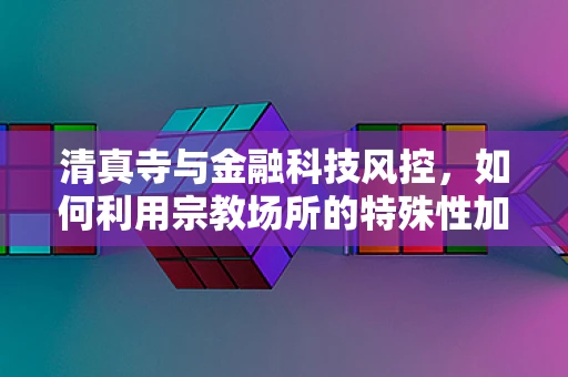 清真寺与金融科技风控，如何利用宗教场所的特殊性加强安全措施？