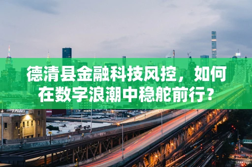 德清县金融科技风控，如何在数字浪潮中稳舵前行？