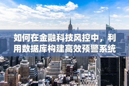 如何在金融科技风控中，利用数据库构建高效预警系统？
