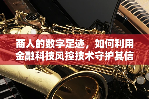 商人的数字足迹，如何利用金融科技风控技术守护其信用长城？