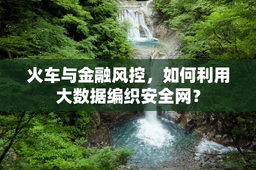 火车与金融风控，如何利用大数据编织安全网？