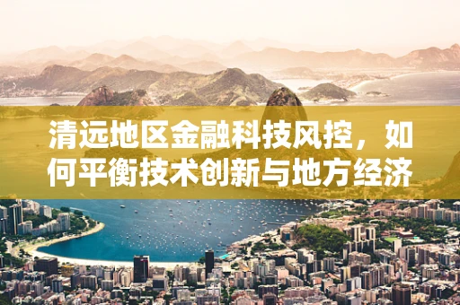 清远地区金融科技风控，如何平衡技术创新与地方经济安全？