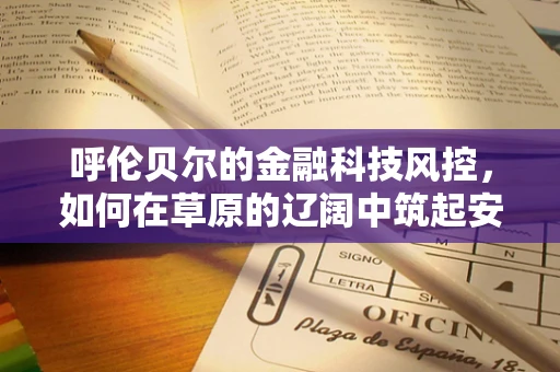 呼伦贝尔的金融科技风控，如何在草原的辽阔中筑起安全防线？