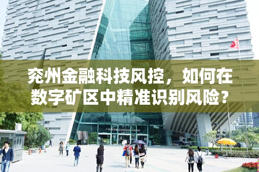 兖州金融科技风控，如何在数字矿区中精准识别风险？