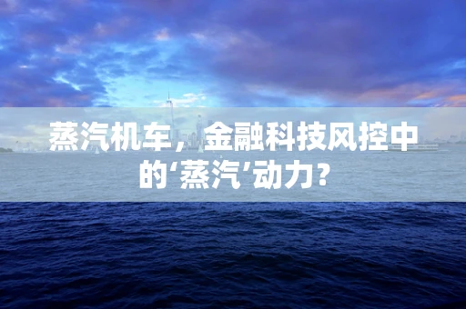 蒸汽机车，金融科技风控中的‘蒸汽’动力？