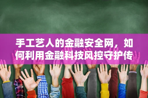 手工艺人的金融安全网，如何利用金融科技风控守护传统手艺？