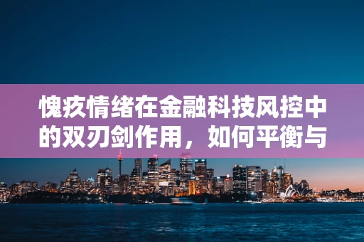 愧疚情绪在金融科技风控中的双刃剑作用，如何平衡与利用？