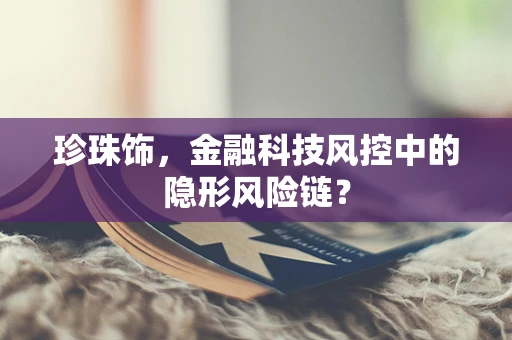 珍珠饰，金融科技风控中的隐形风险链？