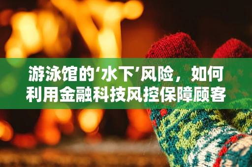 游泳馆的‘水下’风险，如何利用金融科技风控保障顾客安全？