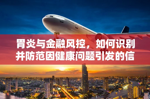 胃炎与金融风控，如何识别并防范因健康问题引发的信用风险？