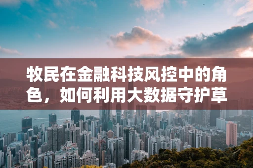 牧民在金融科技风控中的角色，如何利用大数据守护草原的金融安全？