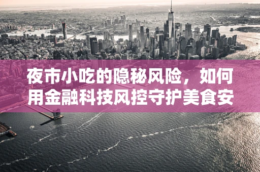 夜市小吃的隐秘风险，如何用金融科技风控守护美食安全？