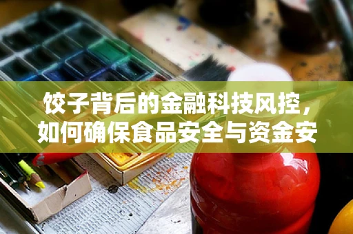 饺子背后的金融科技风控，如何确保食品安全与资金安全并行不悖？