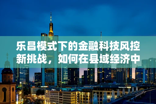乐昌模式下的金融科技风控新挑战，如何在县域经济中平衡创新与稳健？