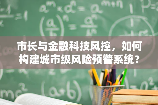 市长与金融科技风控，如何构建城市级风险预警系统？