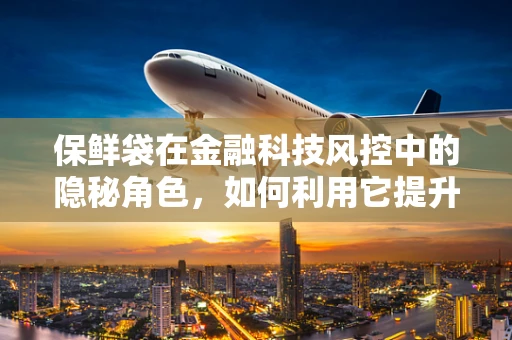 保鲜袋在金融科技风控中的隐秘角色，如何利用它提升数据安全与合规性？