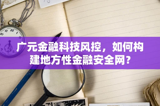 广元金融科技风控，如何构建地方性金融安全网？