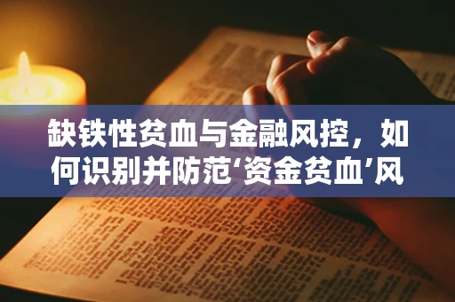 缺铁性贫血与金融风控，如何识别并防范‘资金贫血’风险？