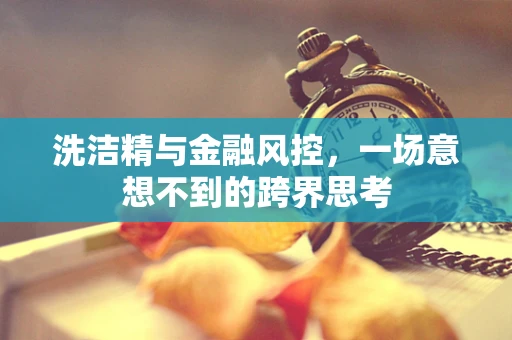 洗洁精与金融风控，一场意想不到的跨界思考