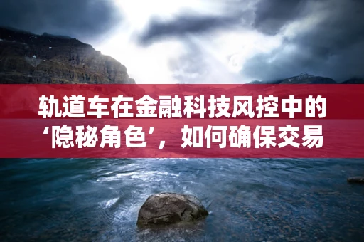 轨道车在金融科技风控中的‘隐秘角色’，如何确保交易轨迹的精准监控？