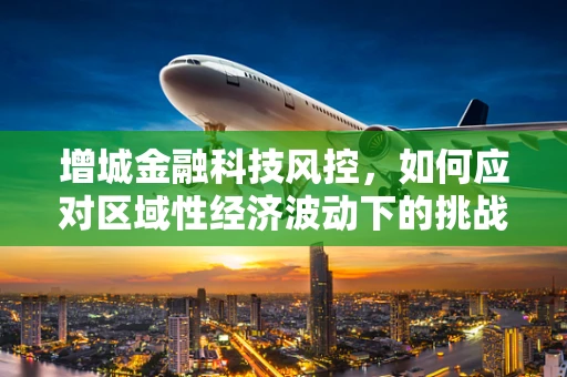 增城金融科技风控，如何应对区域性经济波动下的挑战？