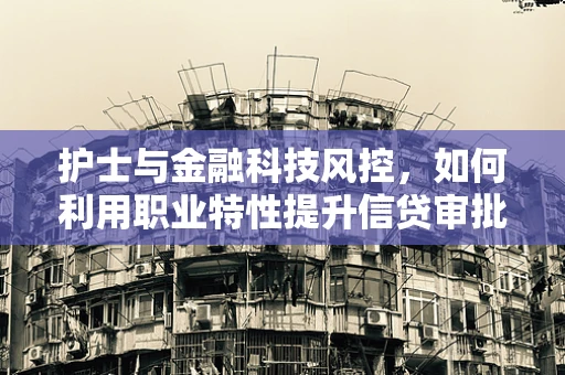 护士与金融科技风控，如何利用职业特性提升信贷审批效率？
