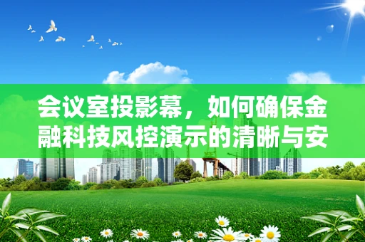 会议室投影幕，如何确保金融科技风控演示的清晰与安全？