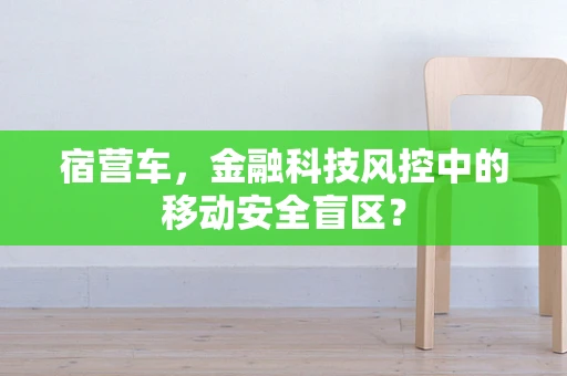 宿营车，金融科技风控中的移动安全盲区？