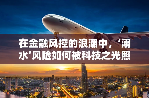 在金融风控的浪潮中，‘溺水’风险如何被科技之光照见？
