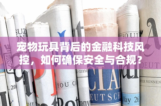 宠物玩具背后的金融科技风控，如何确保安全与合规？