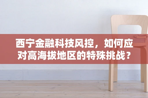 西宁金融科技风控，如何应对高海拔地区的特殊挑战？