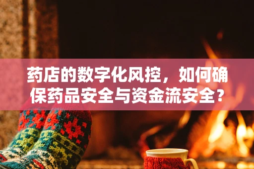 药店的数字化风控，如何确保药品安全与资金流安全？