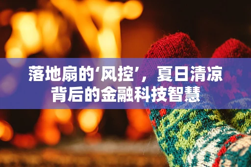 落地扇的‘风控’，夏日清凉背后的金融科技智慧