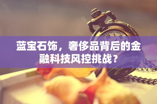 蓝宝石饰，奢侈品背后的金融科技风控挑战？