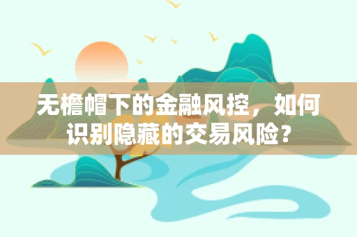 无檐帽下的金融风控，如何识别隐藏的交易风险？