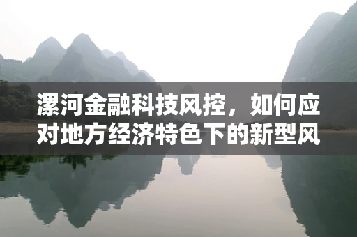 漯河金融科技风控，如何应对地方经济特色下的新型风险？