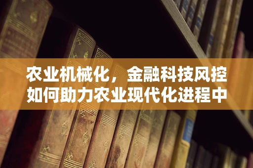 农业机械化，金融科技风控如何助力农业现代化进程中的安全网？