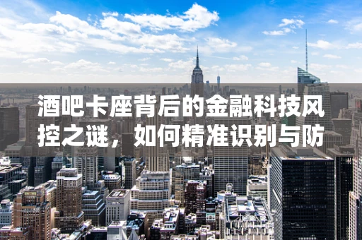 酒吧卡座背后的金融科技风控之谜，如何精准识别与防范？