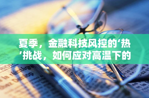 夏季，金融科技风控的‘热’挑战，如何应对高温下的欺诈风险？