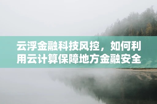 云浮金融科技风控，如何利用云计算保障地方金融安全？