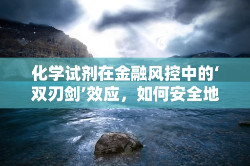 化学试剂在金融风控中的‘双刃剑’效应，如何安全地利用其特性？
