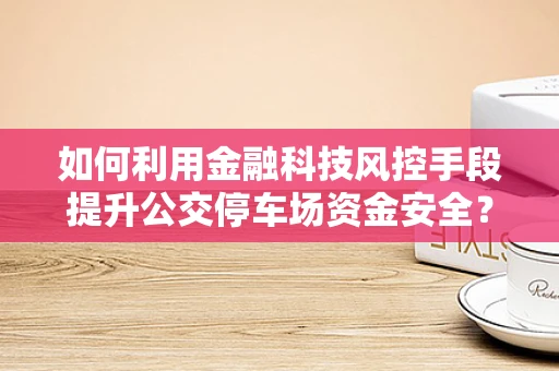 如何利用金融科技风控手段提升公交停车场资金安全？